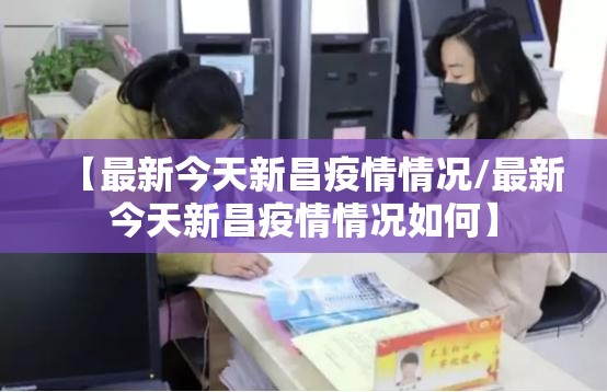 【最新今天新昌疫情情况/最新今天新昌疫情情况如何】