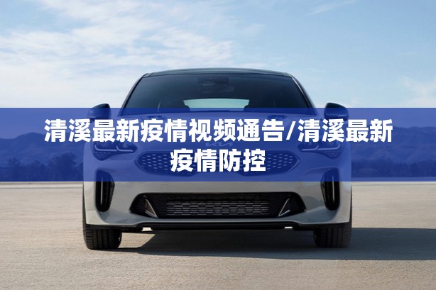 清溪最新疫情视频通告/清溪最新疫情防控