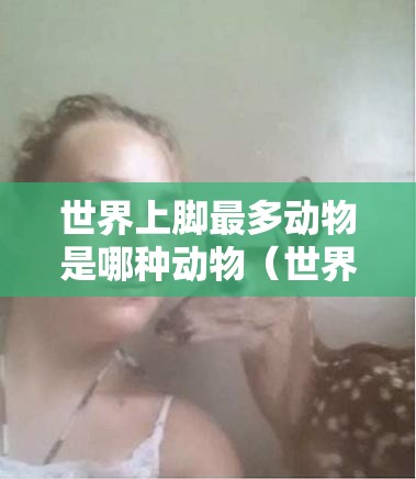 世界上脚最多动物是哪种动物（世界上脚最多的动物是啥）