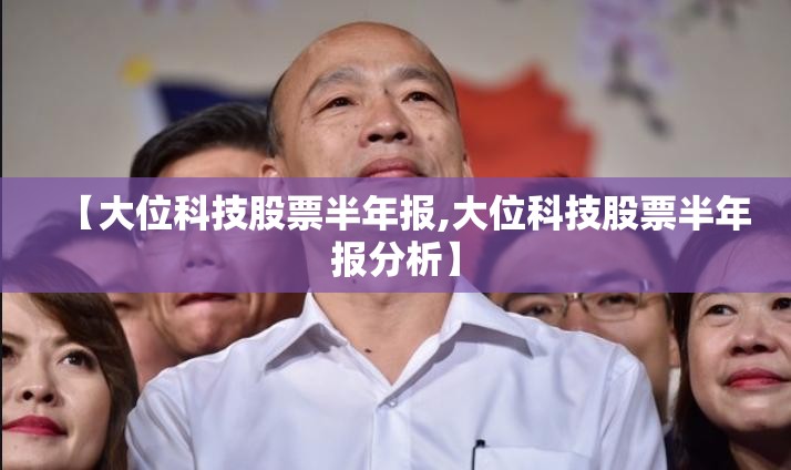【大位科技股票半年报,大位科技股票半年报分析】