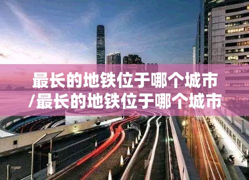 最长的地铁位于哪个城市/最长的地铁位于哪个城市之间