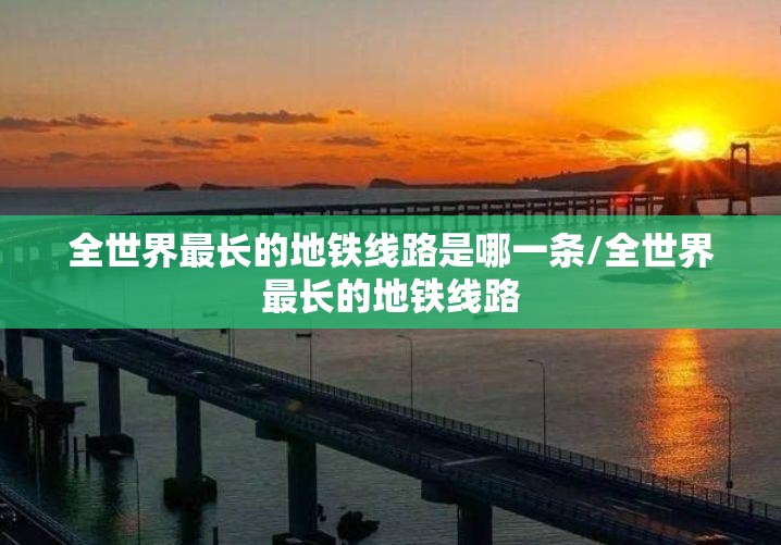 全世界最长的地铁线路是哪一条/全世界最长的地铁线路