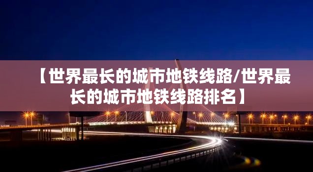 【世界最长的城市地铁线路/世界最长的城市地铁线路排名】