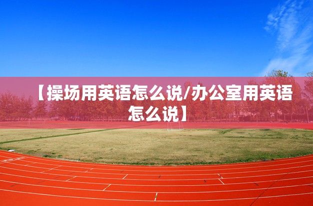 【操场用英语怎么说/办公室用英语怎么说】
