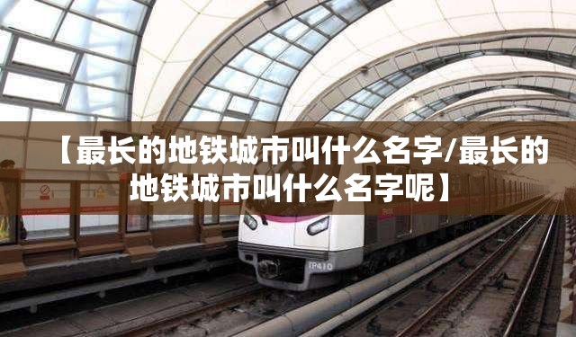 【最长的地铁城市叫什么名字/最长的地铁城市叫什么名字呢】