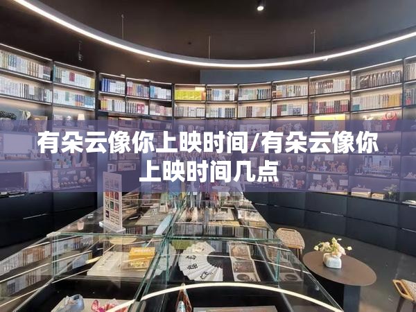 有朵云像你上映时间/有朵云像你上映时间几点