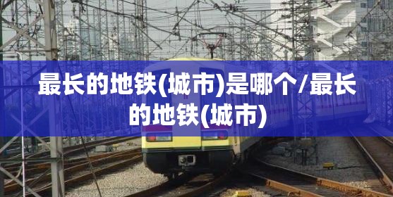 最长的地铁(城市)是哪个/最长的地铁(城市)