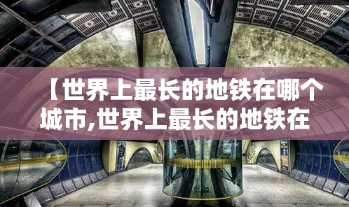 【世界上最长的地铁在哪个城市,世界上最长的地铁在哪个城市呢】