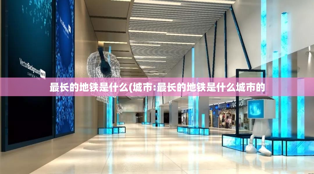 最长的地铁是什么(城市:最长的地铁是什么城市的