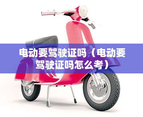 电动要驾驶证吗（电动要驾驶证吗怎么考）