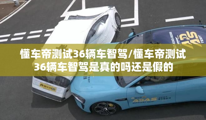 懂车帝测试36辆车智驾/懂车帝测试36辆车智驾是真的吗还是假的