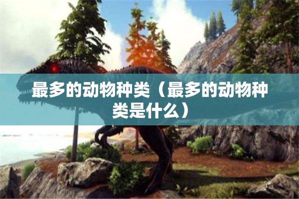 最多的动物种类（最多的动物种类是什么）
