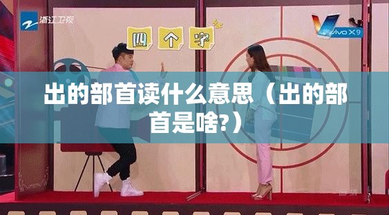出的部首读什么意思（出的部首是啥?）