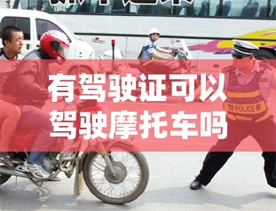 有驾驶证可以驾驶摩托车吗:有驾驶证可以驾驶摩托车吗现在
