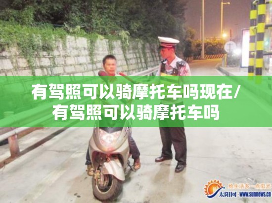 有驾照可以骑摩托车吗现在/有驾照可以骑摩托车吗