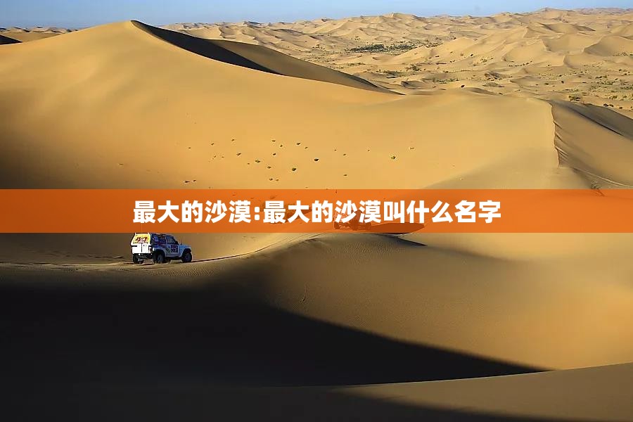 最大的沙漠:最大的沙漠叫什么名字