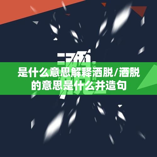 是什么意思解释洒脱/洒脱的意思是什么并造句