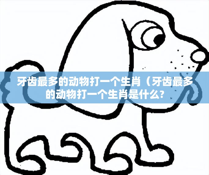 牙齿最多的动物打一个生肖（牙齿最多的动物打一个生肖是什么?