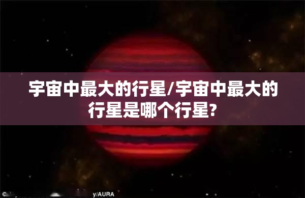 宇宙中最大的行星/宇宙中最大的行星是哪个行星?