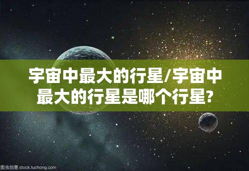 宇宙中最大的行星/宇宙中最大的行星是哪个行星?
