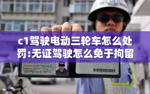 c1驾驶电动三轮车怎么处罚:无证驾驶怎么免于拘留