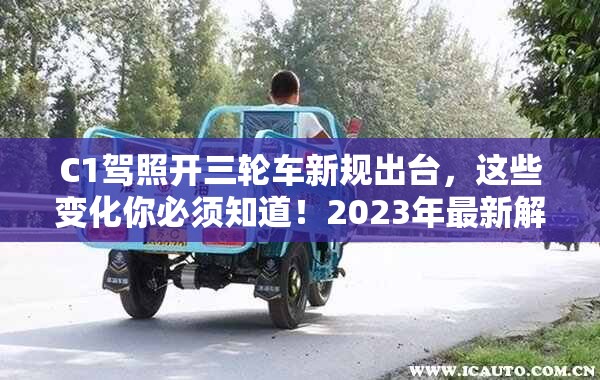 C1驾照开三轮车新规出台，这些变化你必须知道！2023年最新解读
