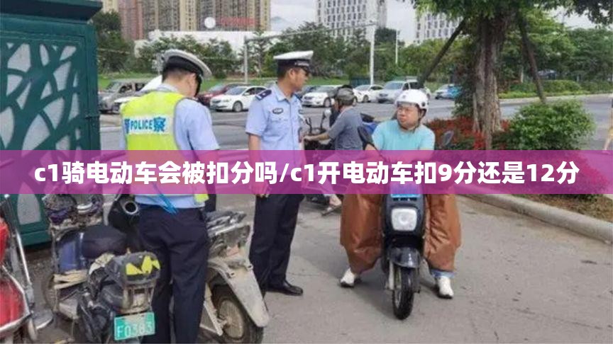 c1骑电动车会被扣分吗/c1开电动车扣9分还是12分