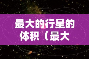 最大的行星的体积（最大的行星的体积是多少）