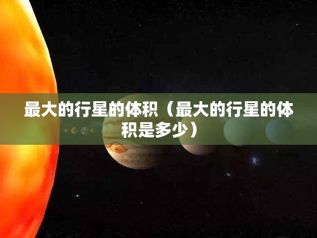 最大的行星的体积（最大的行星的体积是多少）