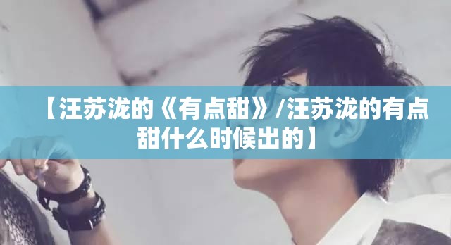 【汪苏泷的《有点甜》/汪苏泷的有点甜什么时候出的】