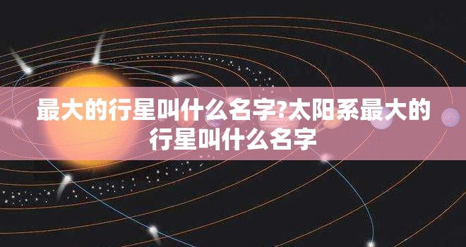 最大的行星叫什么名字?太阳系最大的行星叫什么名字