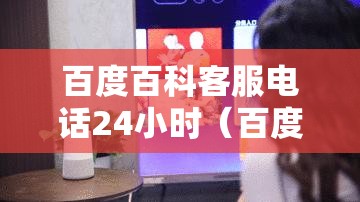 百度百科客服电话24小时（百度百科 客服电话）