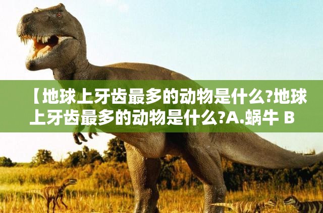 【地球上牙齿最多的动物是什么?地球上牙齿最多的动物是什么?A.蜗牛 B.鲸鱼 C.鳄鱼】