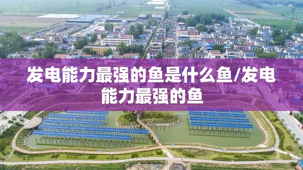 发电能力最强的鱼是什么鱼/发电能力最强的鱼