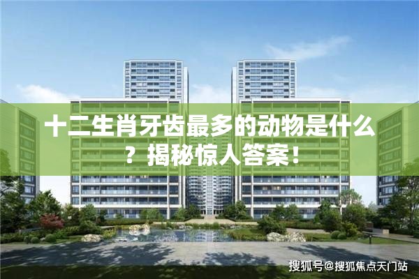 十二生肖牙齿最多的动物是什么？揭秘惊人答案！
