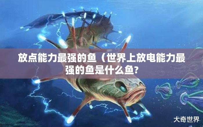 放点能力最强的鱼（世界上放电能力最强的鱼是什么鱼?