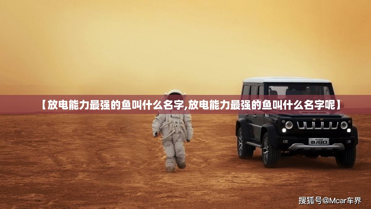 【放电能力最强的鱼叫什么名字,放电能力最强的鱼叫什么名字呢】