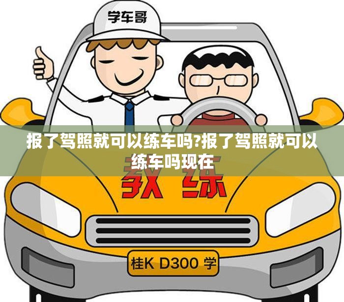 报了驾照就可以练车吗?报了驾照就可以练车吗现在