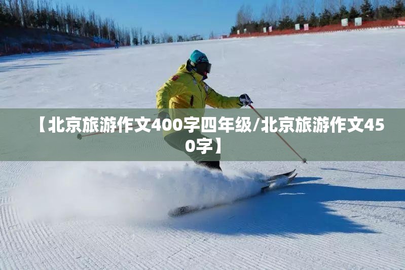 【北京旅游作文400字四年级/北京旅游作文450字】