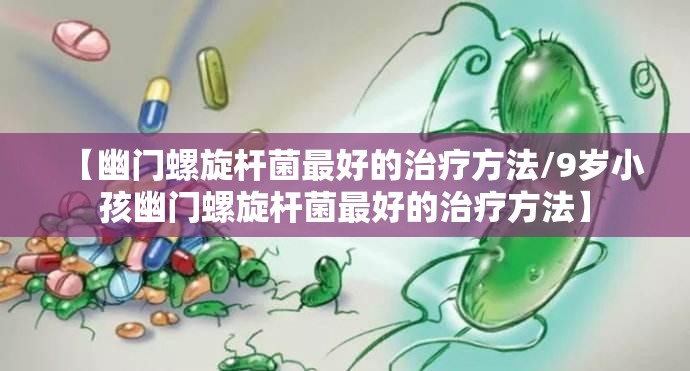 【幽门螺旋杆菌最好的治疗方法/9岁小孩幽门螺旋杆菌最好的治疗方法】
