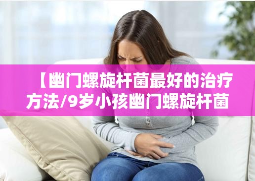 【幽门螺旋杆菌最好的治疗方法/9岁小孩幽门螺旋杆菌最好的治疗方法】
