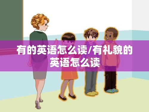 有的英语怎么读/有礼貌的英语怎么读