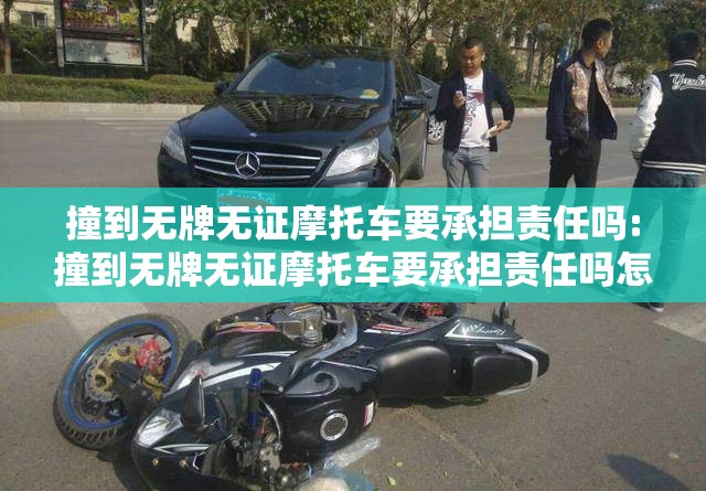 撞到无牌无证摩托车要承担责任吗:撞到无牌无证摩托车要承担责任吗怎么处理
