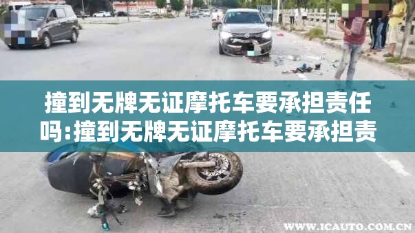 撞到无牌无证摩托车要承担责任吗:撞到无牌无证摩托车要承担责任吗怎么处理