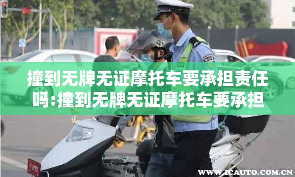 撞到无牌无证摩托车要承担责任吗:撞到无牌无证摩托车要承担责任吗怎么处理