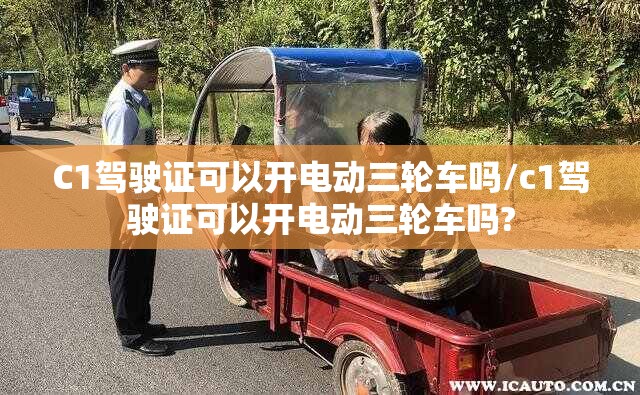 C1驾驶证可以开电动三轮车吗/c1驾驶证可以开电动三轮车吗?