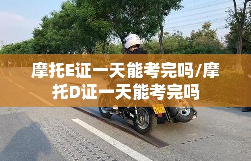 摩托E证一天能考完吗/摩托D证一天能考完吗