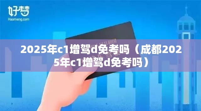 2025年c1增驾d免考吗（成都2025年c1增驾d免考吗）