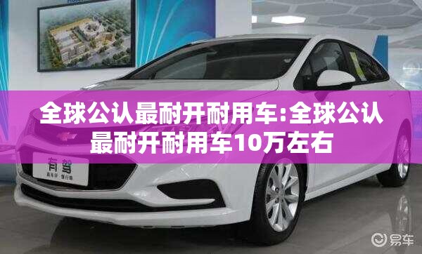 全球公认最耐开耐用车:全球公认最耐开耐用车10万左右