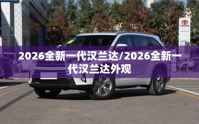 2026全新一代汉兰达/2026全新一代汉兰达外观